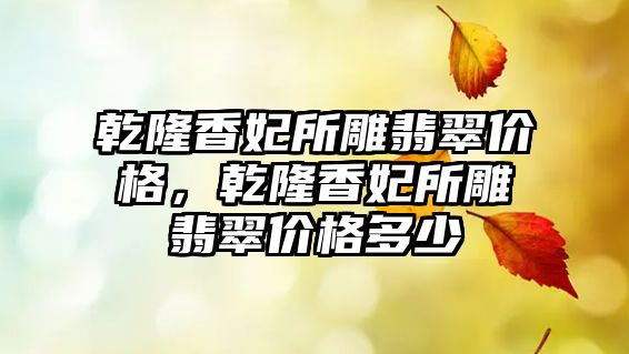 乾隆香妃所雕翡翠價格，乾隆香妃所雕翡翠價格多少