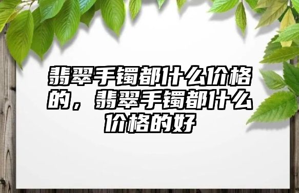 翡翠手鐲都什么價格的，翡翠手鐲都什么價格的好