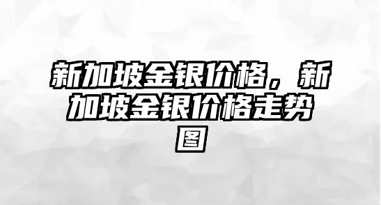 新加坡金銀價格，新加坡金銀價格走勢圖