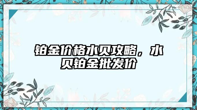 鉑金價格水貝攻略，水貝鉑金批發(fā)價