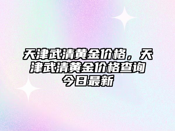 天津武清黃金價(jià)格，天津武清黃金價(jià)格查詢今日最新