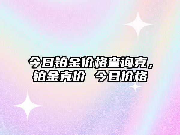 今日鉑金價(jià)格查詢克，鉑金克價(jià) 今日價(jià)格