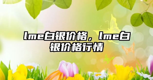 lme白銀價(jià)格，lme白銀價(jià)格行情