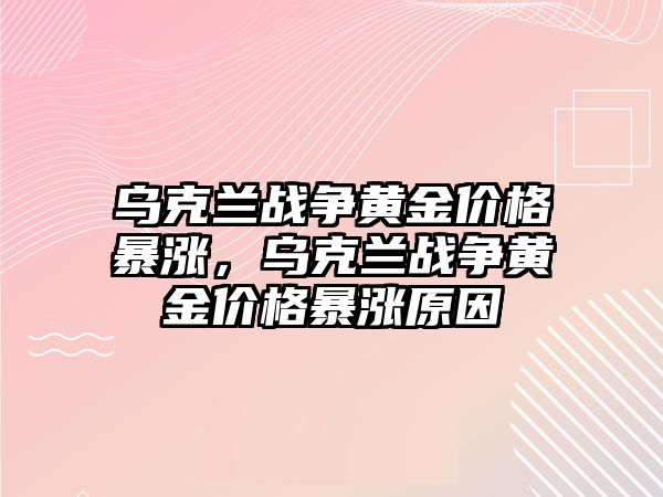 烏克蘭戰(zhàn)爭黃金價格暴漲，烏克蘭戰(zhàn)爭黃金價格暴漲原因