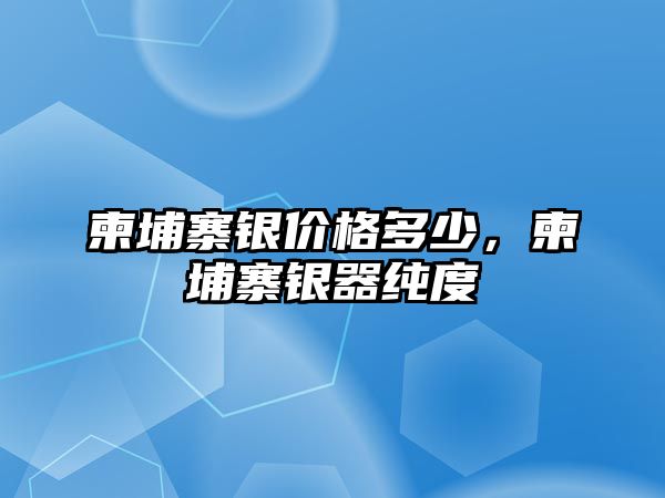 柬埔寨銀價格多少，柬埔寨銀器純度