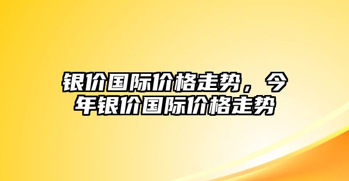 銀價(jià)國(guó)際價(jià)格走勢(shì)，今年銀價(jià)國(guó)際價(jià)格走勢(shì)