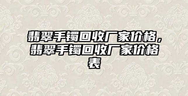 翡翠手鐲回收廠家價格，翡翠手鐲回收廠家價格表