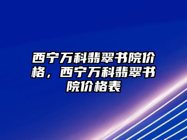 西寧萬科翡翠書院價(jià)格，西寧萬科翡翠書院價(jià)格表