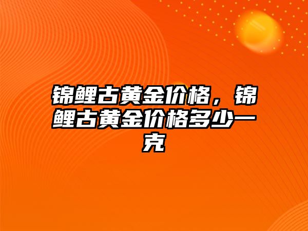 錦鯉古黃金價格，錦鯉古黃金價格多少一克