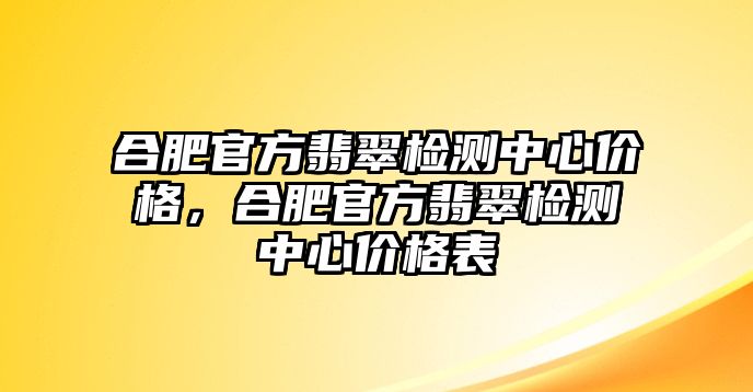 合肥官方翡翠檢測(cè)中心價(jià)格，合肥官方翡翠檢測(cè)中心價(jià)格表