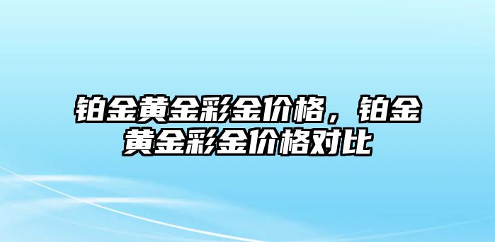 鉑金黃金彩金價(jià)格，鉑金黃金彩金價(jià)格對(duì)比