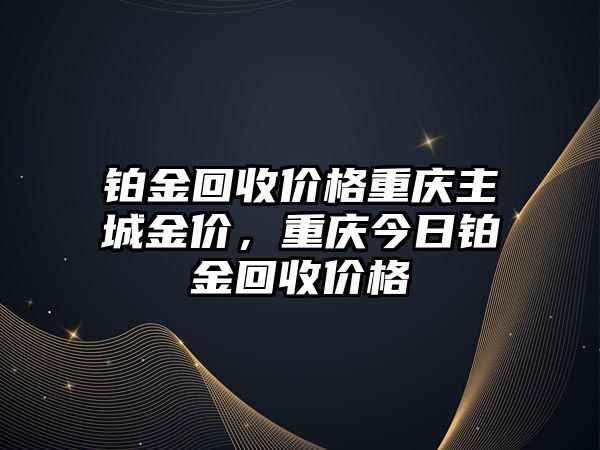 鉑金回收價(jià)格重慶主城金價(jià)，重慶今日鉑金回收價(jià)格