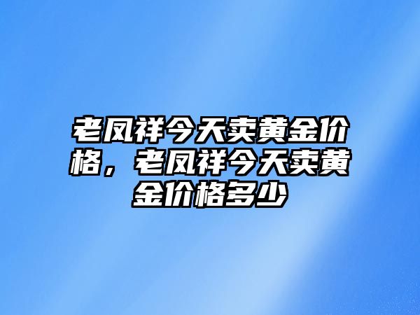 老鳳祥今天賣黃金價格，老鳳祥今天賣黃金價格多少