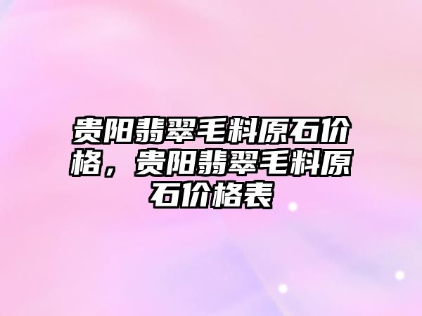 貴陽翡翠毛料原石價格，貴陽翡翠毛料原石價格表