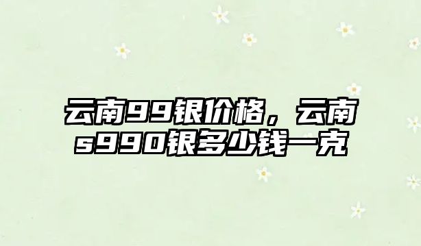 云南99銀價格，云南s990銀多少錢一克