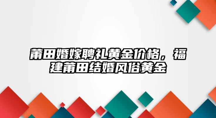 莆田婚嫁聘禮黃金價(jià)格，福建莆田結(jié)婚風(fēng)俗黃金