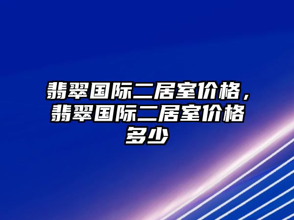 翡翠國際二居室價格，翡翠國際二居室價格多少