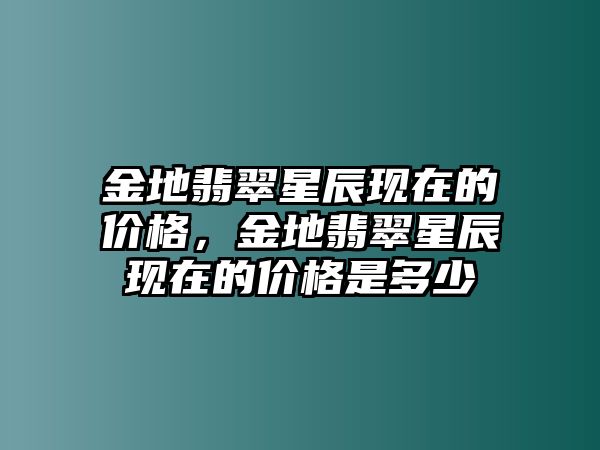 金地翡翠星辰現(xiàn)在的價格，金地翡翠星辰現(xiàn)在的價格是多少