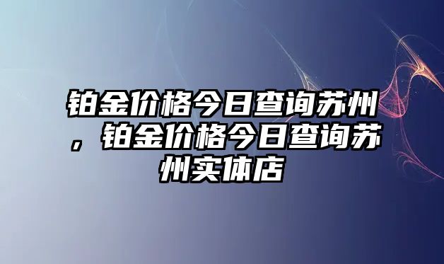 鉑金價(jià)格今日查詢(xún)蘇州，鉑金價(jià)格今日查詢(xún)蘇州實(shí)體店