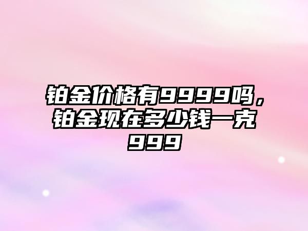 鉑金價(jià)格有9999嗎，鉑金現(xiàn)在多少錢一克999