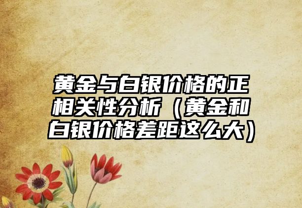 黃金與白銀價(jià)格的正相關(guān)性分析（黃金和白銀價(jià)格差距這么大）