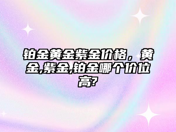 鉑金黃金紫金價格，黃金,紫金,鉑金哪個價位高?