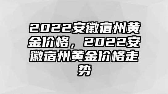 2022安徽宿州黃金價(jià)格，2022安徽宿州黃金價(jià)格走勢(shì)