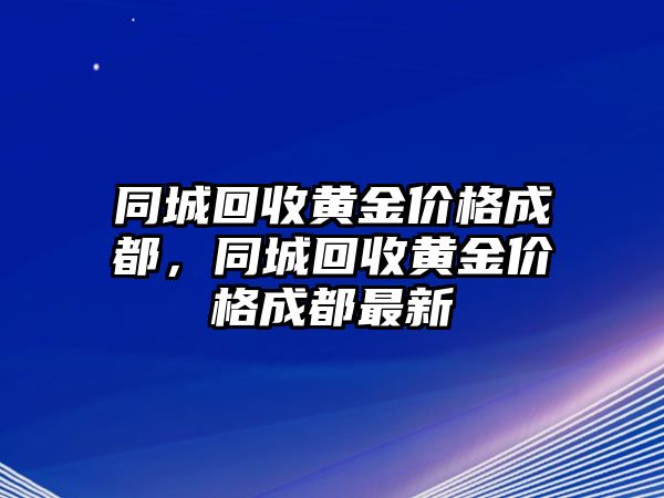 同城回收黃金價格成都，同城回收黃金價格成都最新