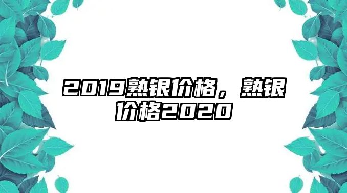 2019熟銀價格，熟銀價格2020