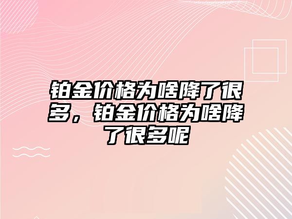 鉑金價(jià)格為啥降了很多，鉑金價(jià)格為啥降了很多呢