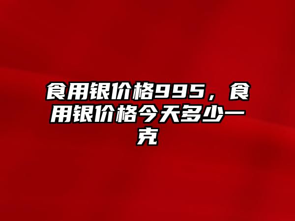 食用銀價(jià)格995，食用銀價(jià)格今天多少一克