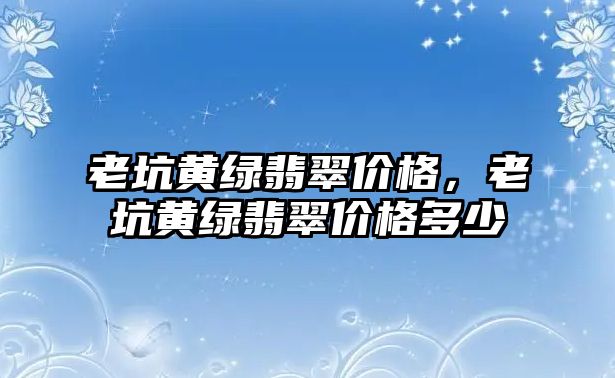 老坑黃綠翡翠價(jià)格，老坑黃綠翡翠價(jià)格多少