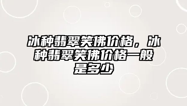 冰種翡翠笑佛價格，冰種翡翠笑佛價格一般是多少