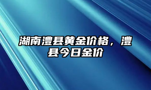 湖南澧縣黃金價(jià)格，澧縣今日金價(jià)