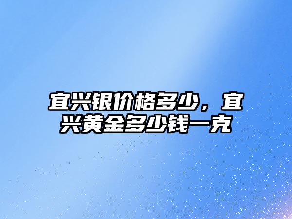 宜興銀價格多少，宜興黃金多少錢一克