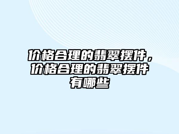 價格合理的翡翠擺件，價格合理的翡翠擺件有哪些