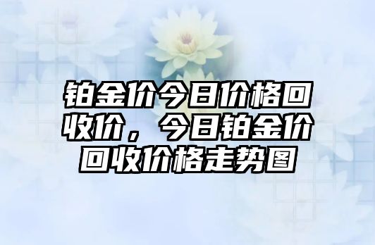 鉑金價今日價格回收價，今日鉑金價回收價格走勢圖