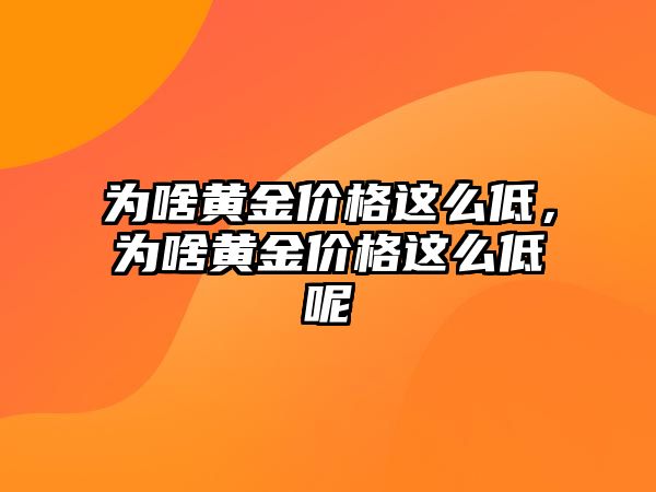 為啥黃金價(jià)格這么低，為啥黃金價(jià)格這么低呢