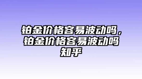 鉑金價格容易波動嗎，鉑金價格容易波動嗎知乎