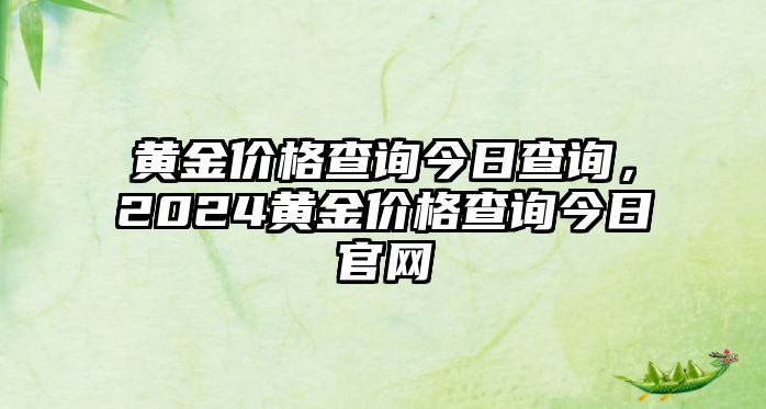 黃金價格查詢今日查詢，2024黃金價格查詢今日官網(wǎng)