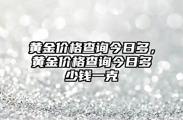 黃金價(jià)格查詢今日多，黃金價(jià)格查詢今日多少錢一克