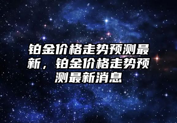 鉑金價格走勢預測最新，鉑金價格走勢預測最新消息