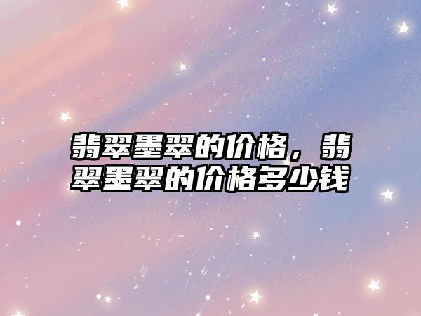 翡翠墨翠的價(jià)格，翡翠墨翠的價(jià)格多少錢