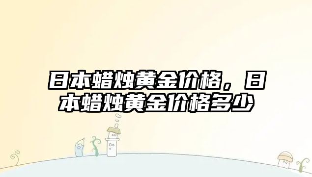 日本蠟燭黃金價格，日本蠟燭黃金價格多少