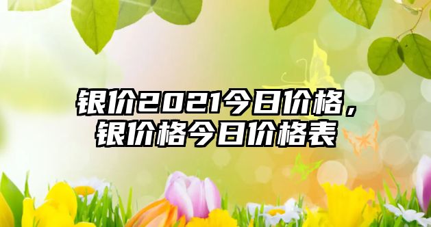 銀價(jià)2021今日價(jià)格，銀價(jià)格今日價(jià)格表