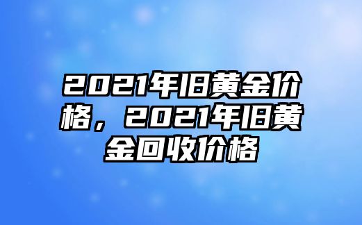 2021年舊黃金價格，2021年舊黃金回收價格