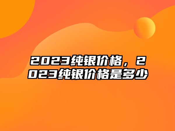 2023純銀價格，2023純銀價格是多少