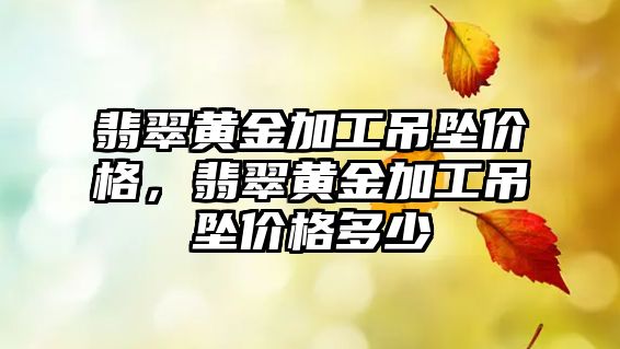 翡翠黃金加工吊墜價格，翡翠黃金加工吊墜價格多少