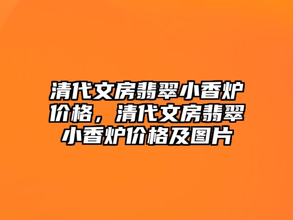 清代文房翡翠小香爐價(jià)格，清代文房翡翠小香爐價(jià)格及圖片