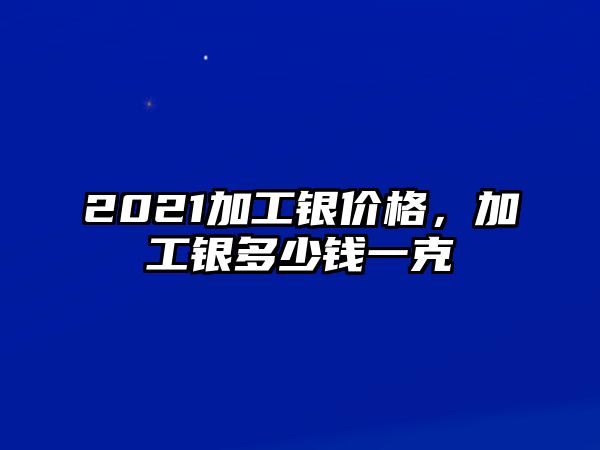 2021加工銀價格，加工銀多少錢一克